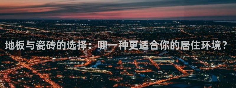 华润娱乐官方：地板与瓷砖的选择：哪一种更适合你的居住环境？